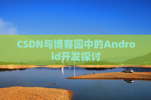 CSDN与博客园中的Android开发探讨